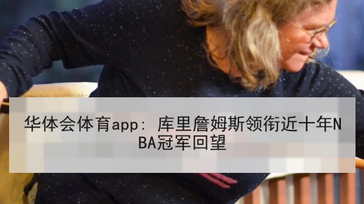 华体会体育app: 库里詹姆斯领衔近十年NBA冠军回望