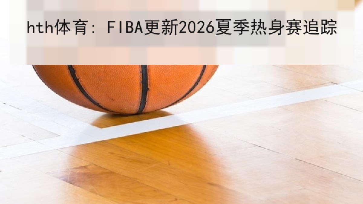 hth体育: FIBA更新2026夏季热身赛追踪