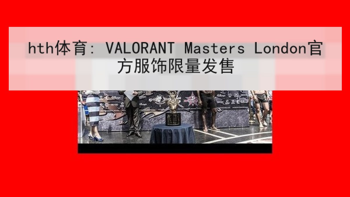 hth体育: VALORANT Masters London官方服饰限量发售