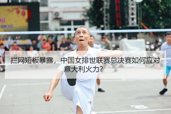 拦网短板暴露，中国女排世联赛总决赛如何应对意大利火力？