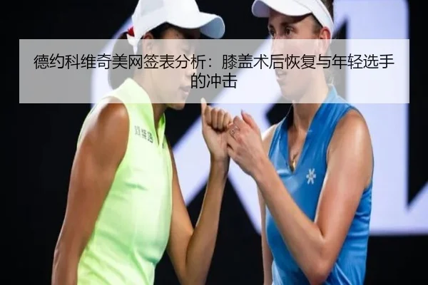 德约科维奇美网签表分析：膝盖术后恢复与年轻选手的冲击
