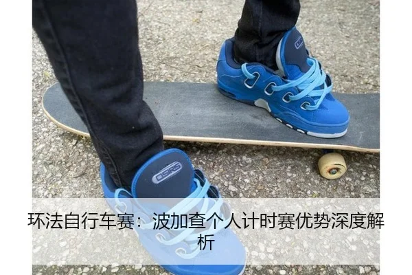 环法自行车赛：波加查个人计时赛优势深度解析
