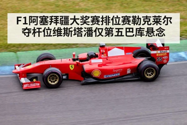F1阿塞拜疆大奖赛排位赛勒克莱尔夺杆位维斯塔潘仅第五巴库悬念