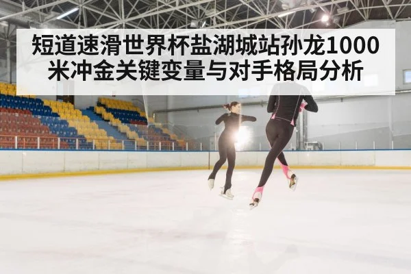 短道速滑世界杯盐湖城站孙龙1000米冲金关键变量与对手格局分析